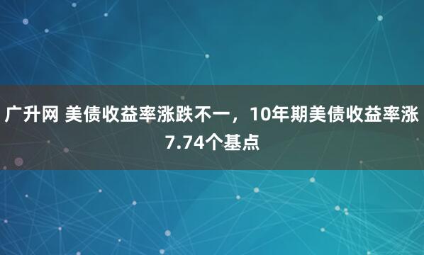 广升网 美债收益率涨跌不一，10年期美债收益率涨7.74个基点
