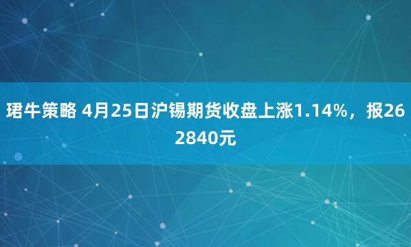珺牛策略 4月25日沪锡期货收盘上涨1.14%，报262840元