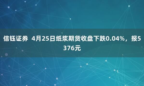 信钰证券  4月25日纸浆期货收盘下跌0.04%，报5376元