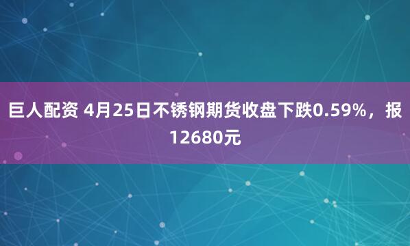 巨人配资 4月25日不锈钢期货收盘下跌0.59%，报12680元