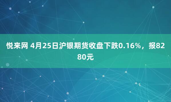 悦来网 4月25日沪银期货收盘下跌0.16%，报8280元