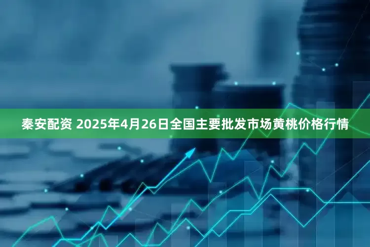 秦安配资 2025年4月26日全国主要批发市场黄桃价格行情