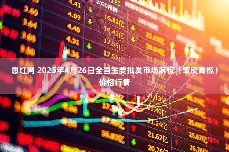 惠红网 2025年4月26日全国主要批发市场麻椒（皱皮青椒）价格行情
