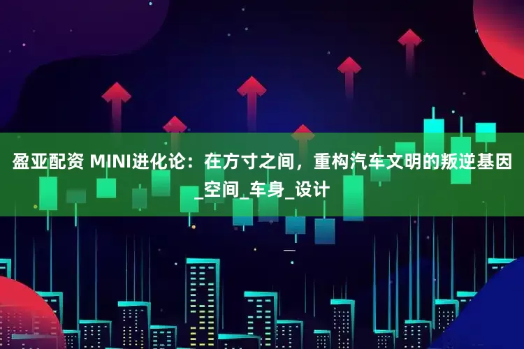 盈亚配资 MINI进化论：在方寸之间，重构汽车文明的叛逆基因_空间_车身_设计