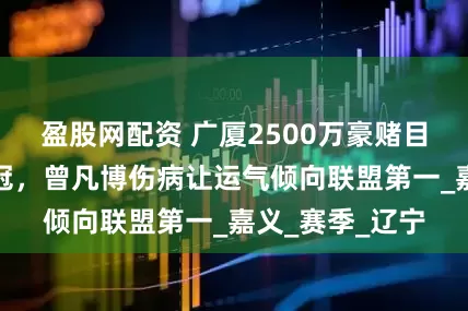 盈股网配资 广厦2500万豪赌目前阵容能够夺冠，曾凡博伤病让运气倾向联盟第一_嘉义_赛季_辽宁