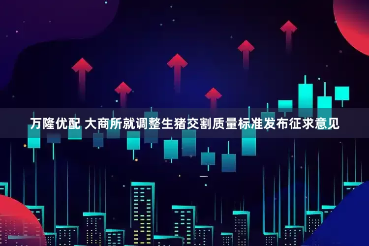 万隆优配 大商所就调整生猪交割质量标准发布征求意见