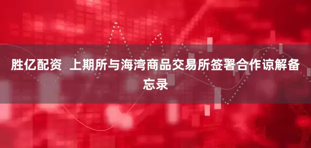胜亿配资  上期所与海湾商品交易所签署合作谅解备忘录