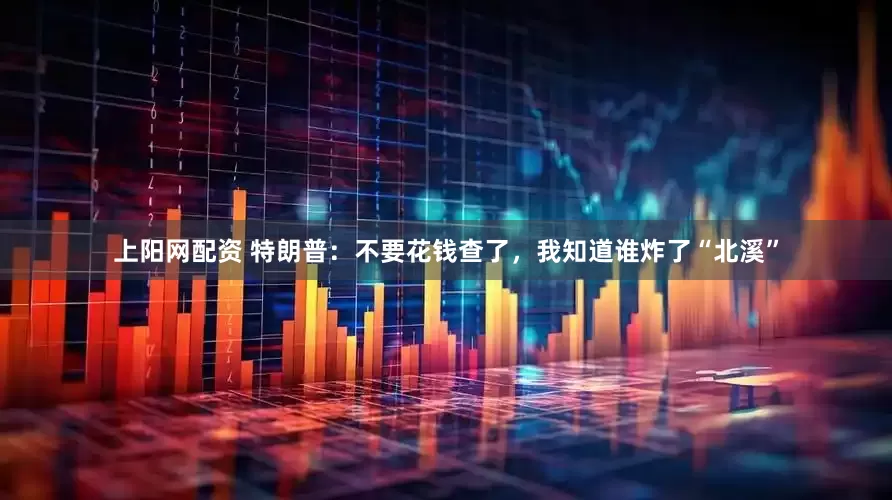 上阳网配资 特朗普：不要花钱查了，我知道谁炸了“北溪”