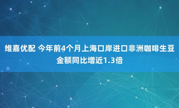 维嘉优配 今年前4个月上海口岸进口非洲咖啡生豆金额同比增近1.3倍