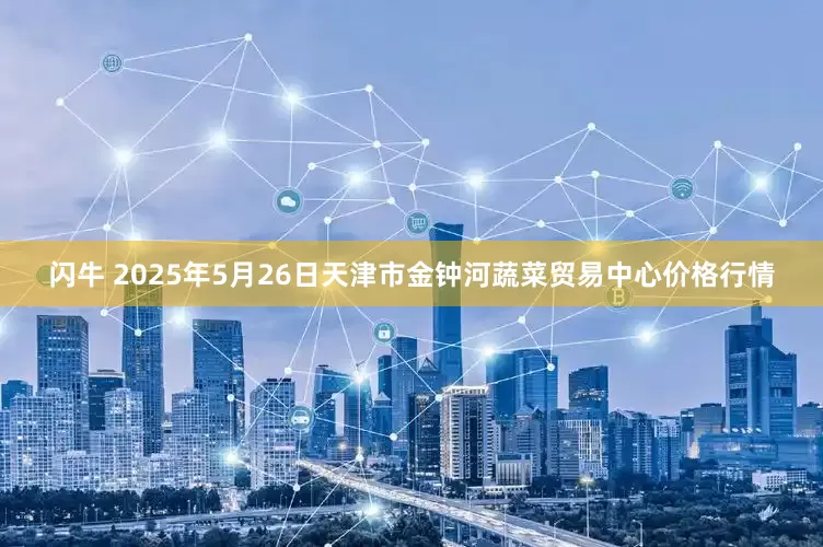 闪牛 2025年5月26日天津市金钟河蔬菜贸易中心价格行情