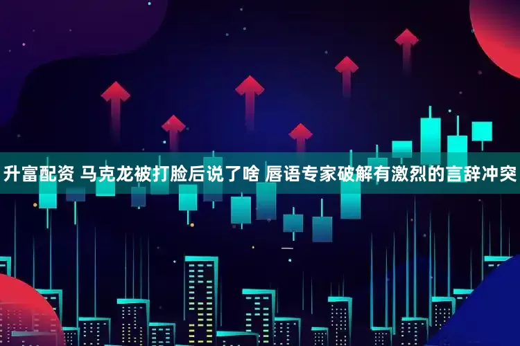 升富配资 马克龙被打脸后说了啥 唇语专家破解有激烈的言辞冲突