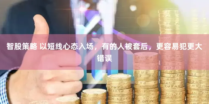 智股策略 以短线心态入场，有的人被套后，更容易犯更大错误