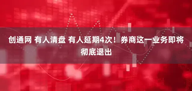 创通网 有人清盘 有人延期4次！券商这一业务即将彻底退出