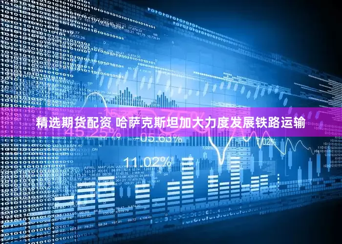 精选期货配资 哈萨克斯坦加大力度发展铁路运输
