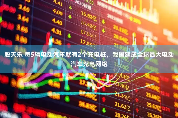 股天乐 每5辆电动汽车就有2个充电桩，我国建成全球最大电动汽车充电网络