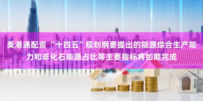 美港通配资 “十四五”规划纲要提出的能源综合生产能力和非化石能源占比等主要指标将如期完成