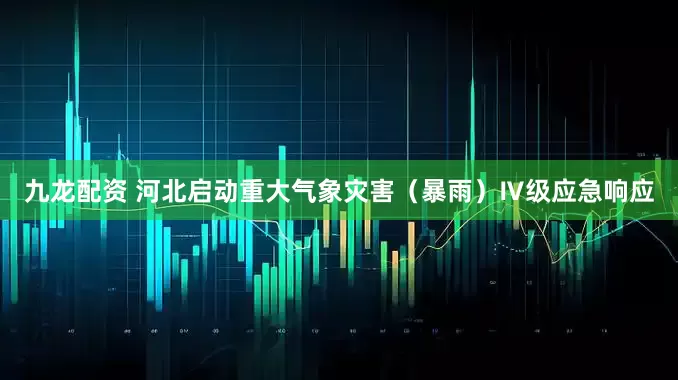 九龙配资 河北启动重大气象灾害（暴雨）Ⅳ级应急响应