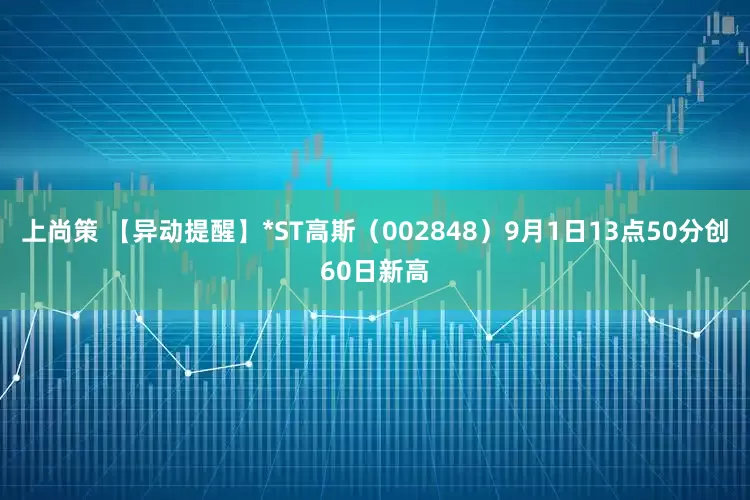 上尚策 【异动提醒】*ST高斯（002848）9月1日13点50分创60日新高