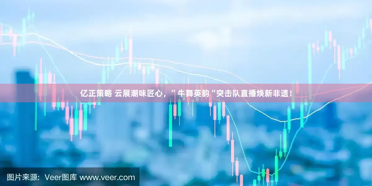亿正策略 云展潮味匠心，”牛舞英韵“突击队直播焕新非遗！