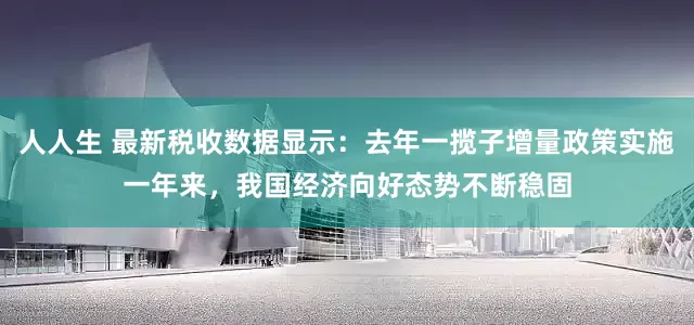 人人生 最新税收数据显示：去年一揽子增量政策实施一年来，我国经济向好态势不断稳固
