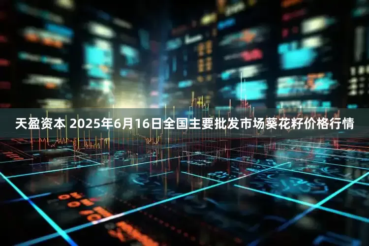 天盈资本 2025年6月16日全国主要批发市场葵花籽价格行情