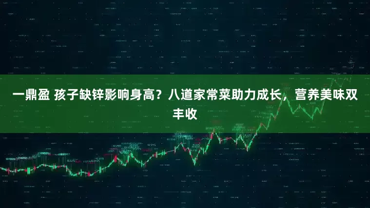 一鼎盈 孩子缺锌影响身高？八道家常菜助力成长，营养美味双丰收