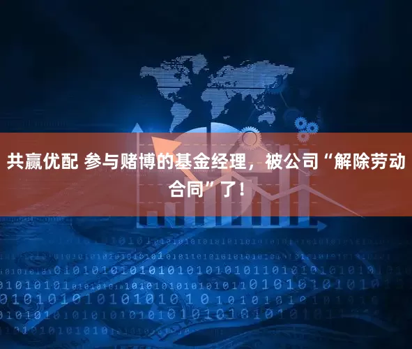 共赢优配 参与赌博的基金经理，被公司“解除劳动合同”了！