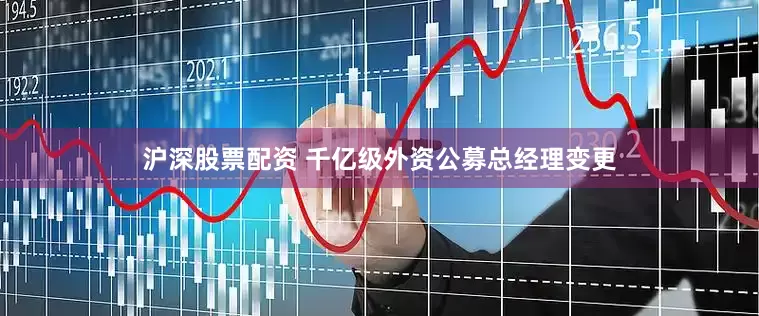 沪深股票配资 千亿级外资公募总经理变更