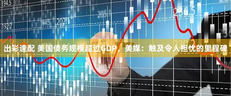 出彩速配 美国债务规模超过GDP，美媒：触及令人担忧的里程碑
