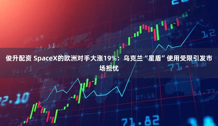 俊升配资 SpaceX的欧洲对手大涨19%：乌克兰“星盾”使用受限引发市场担忧