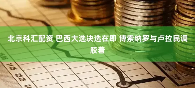 北京科汇配资 巴西大选决选在即 博索纳罗与卢拉民调胶着