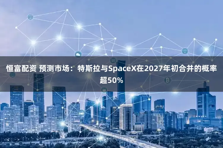 恒富配资 预测市场：特斯拉与SpaceX在2027年初合并的概率超50%